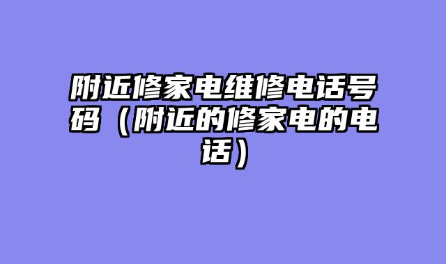 附近修家电维修电话号码（附近的修家电的电话）