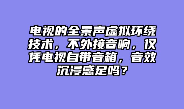 电视的全景声虚拟环绕技术，不外接音响，仅凭电视自带音箱，音效沉浸感足吗？