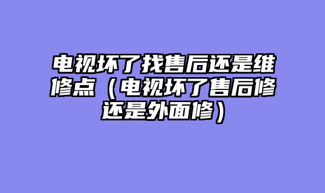 电视坏了找售后还是维修点（电视坏了售后修还是外面修）