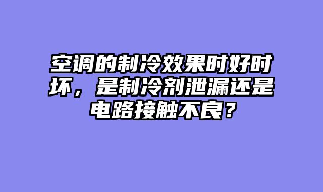 空调的制冷效果时好时坏，是制冷剂泄漏还是电路接触不良？