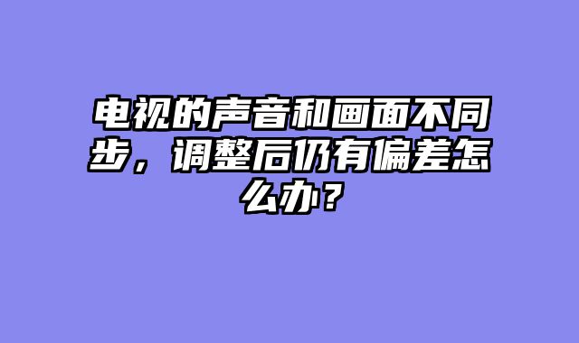 电视的声音和画面不同步，调整后仍有偏差怎么办？
