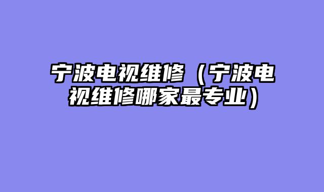 宁波电视维修（宁波电视维修哪家最专业）