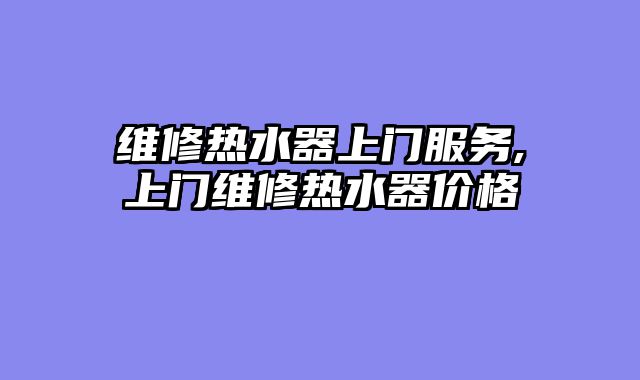 维修热水器上门服务,上门维修热水器价格