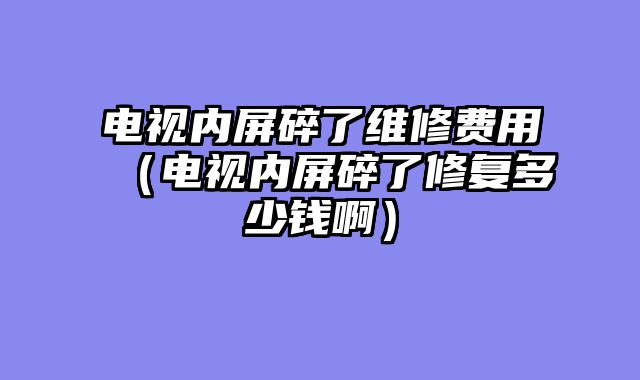 电视内屏碎了维修费用（电视内屏碎了修复多少钱啊）