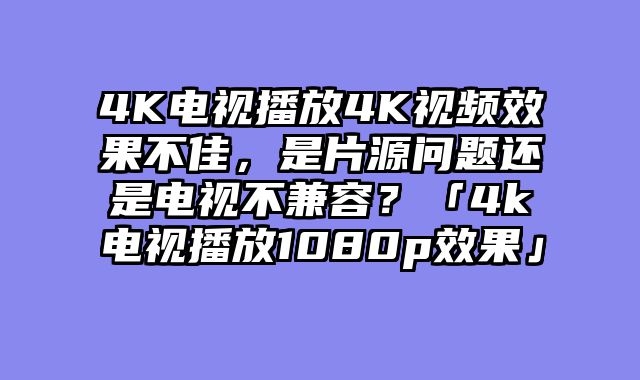 4K电视播放4K视频效果不佳，是片源问题还是电视不兼容？「4k电视播放1080p效果」