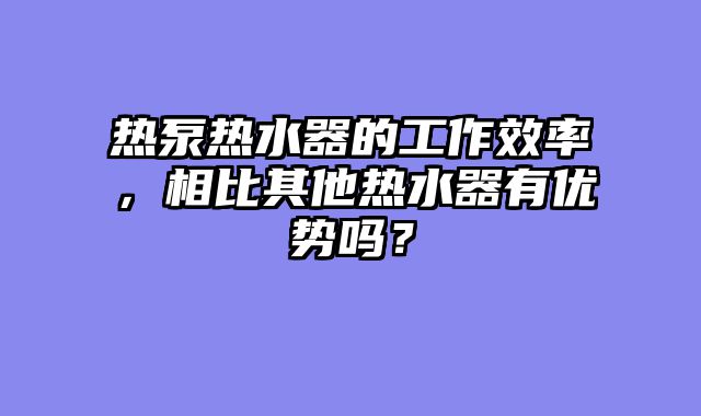 热泵热水器的工作效率，相比其他热水器有优势吗？