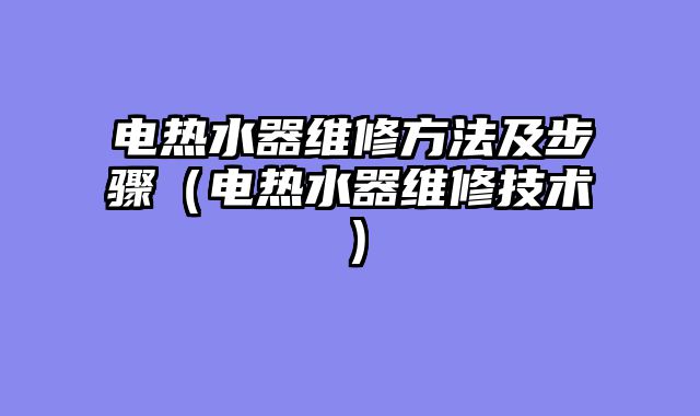 电热水器维修方法及步骤（电热水器维修技术）