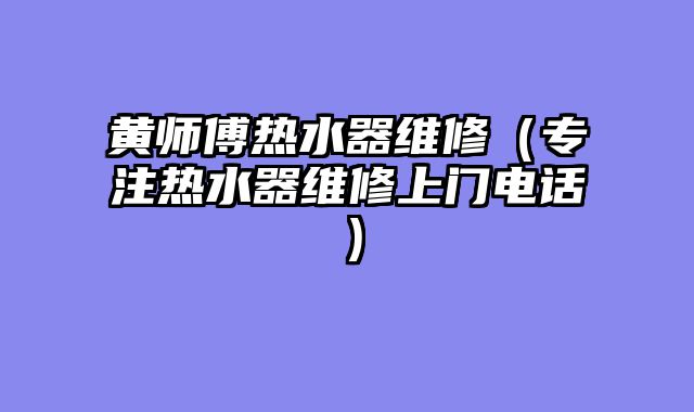 黄师傅热水器维修（专注热水器维修上门电话）