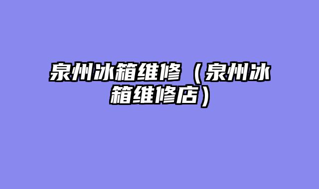 泉州冰箱维修（泉州冰箱维修店）