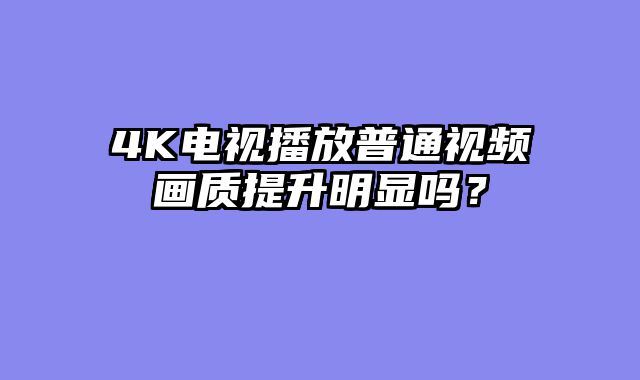 4K电视播放普通视频画质提升明显吗？