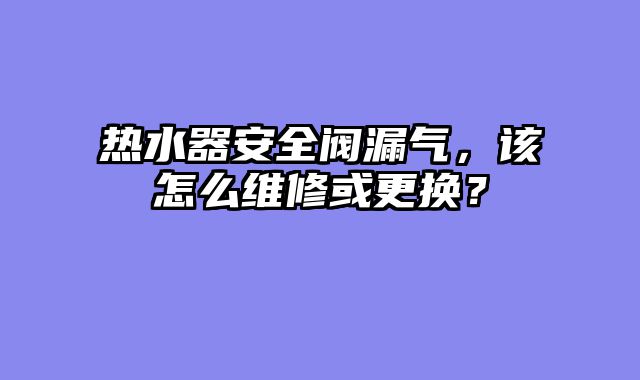热水器安全阀漏气，该怎么维修或更换？