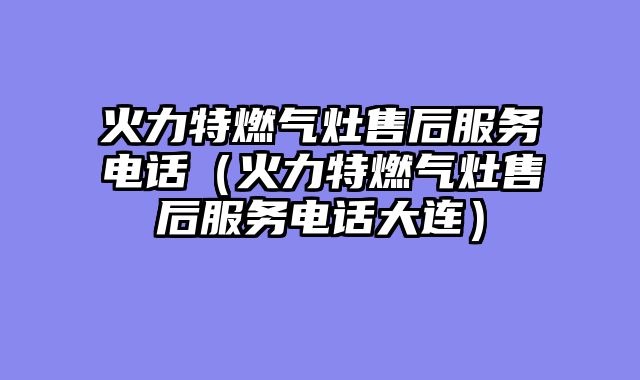 火力特燃气灶售后服务电话（火力特燃气灶售后服务电话大连）