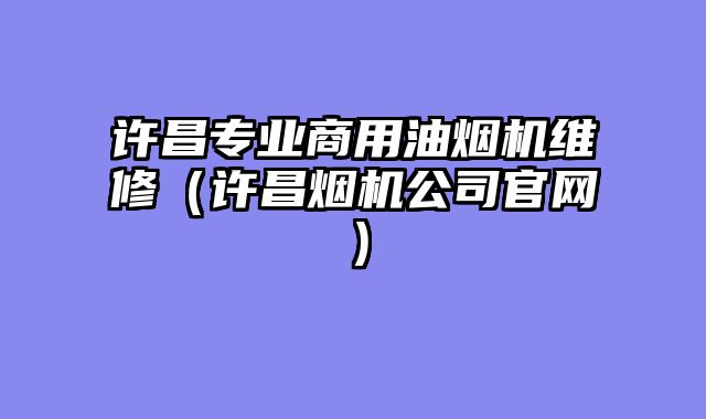 许昌专业商用油烟机维修（许昌烟机公司官网）