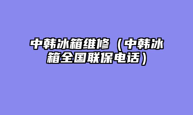 中韩冰箱维修（中韩冰箱全国联保电话）