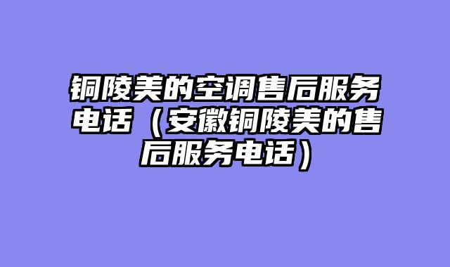 铜陵美的空调售后服务电话（安徽铜陵美的售后服务电话）