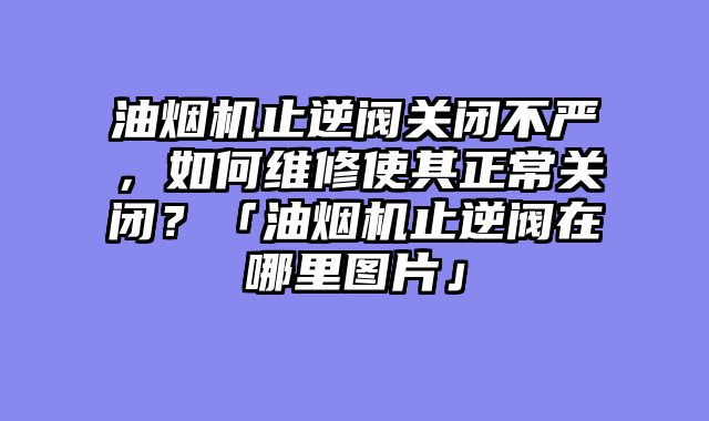 油烟机止逆阀关闭不严，如何维修使其正常关闭？「油烟机止逆阀在哪里图片」