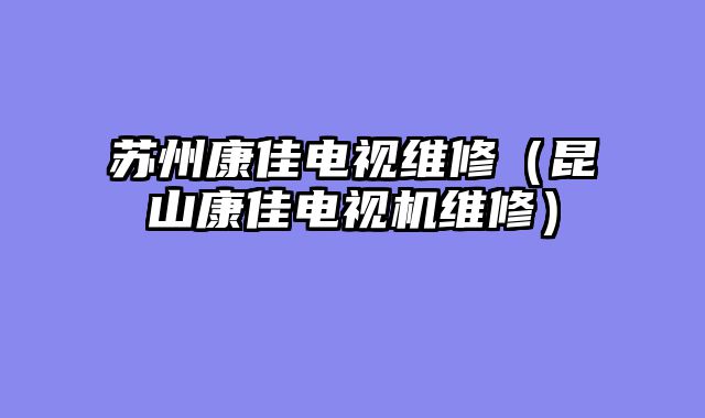 苏州康佳电视维修（昆山康佳电视机维修）