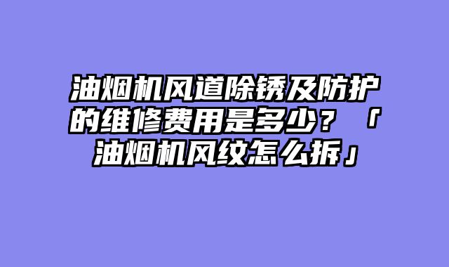 油烟机风道除锈及防护的维修费用是多少？「油烟机风纹怎么拆」