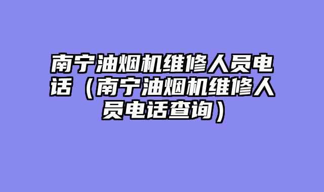 南宁油烟机维修人员电话（南宁油烟机维修人员电话查询）