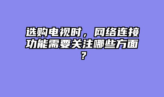 选购电视时，网络连接功能需要关注哪些方面？