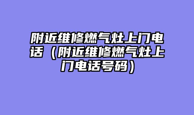 附近维修燃气灶上门电话（附近维修燃气灶上门电话号码）