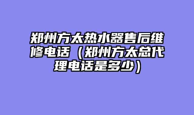 郑州方太热水器售后维修电话（郑州方太总代理电话是多少）