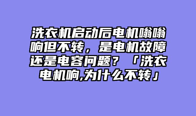 洗衣机启动后电机嗡嗡响但不转，是电机故障还是电容问题？「洗衣电机响,为什么不转」