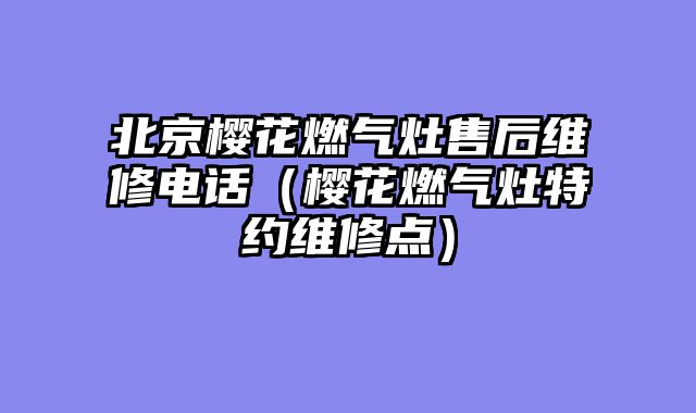 北京樱花燃气灶售后维修电话（樱花燃气灶特约维修点）