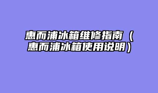 惠而浦冰箱维修指南（惠而浦冰箱使用说明）