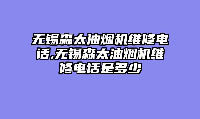 无锡森太油烟机维修电话,无锡森太油烟机维修电话是多少