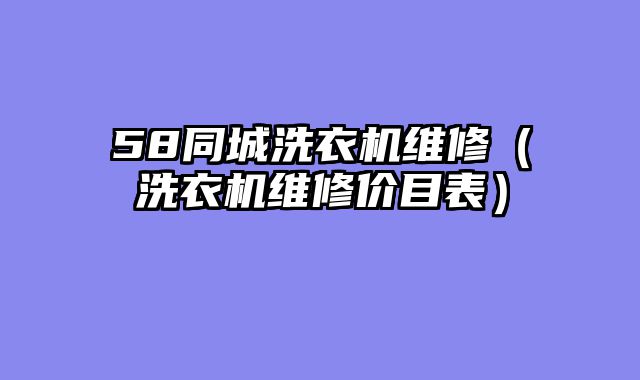 58同城洗衣机维修（洗衣机维修价目表）