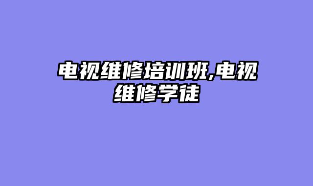电视维修培训班,电视维修学徒