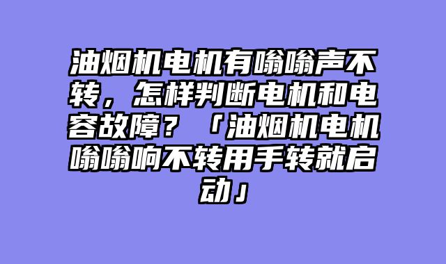 油烟机电机有嗡嗡声不转，怎样判断电机和电容故障？「油烟机电机嗡嗡响不转用手转就启动」