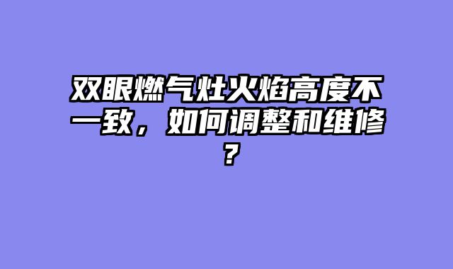 双眼燃气灶火焰高度不一致，如何调整和维修？