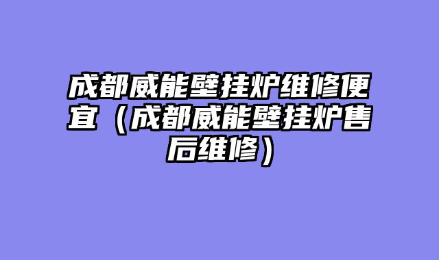 成都威能壁挂炉维修便宜（成都威能壁挂炉售后维修）