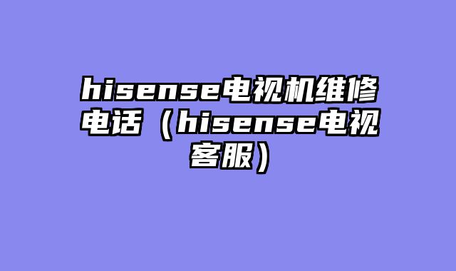 hisense电视机维修电话（hisense电视客服）