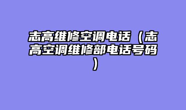 志高维修空调电话（志高空调维修部电话号码）