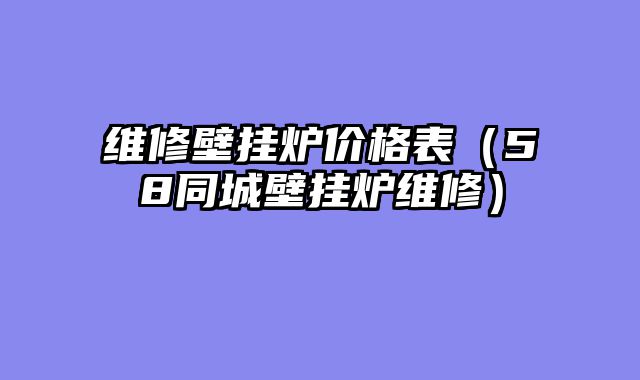 维修壁挂炉价格表（58同城壁挂炉维修）