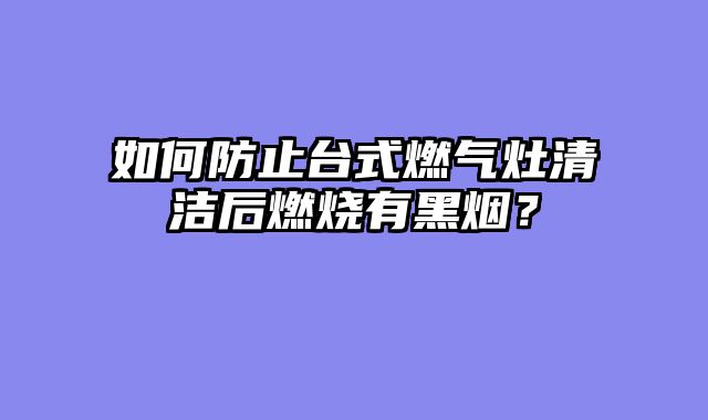 如何防止台式燃气灶清洁后燃烧有黑烟？