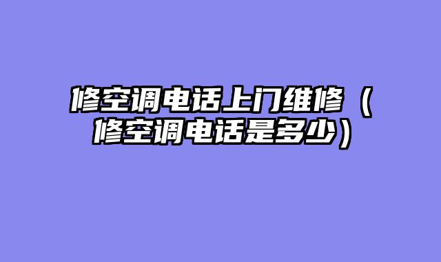 修空调电话上门维修（修空调电话是多少）