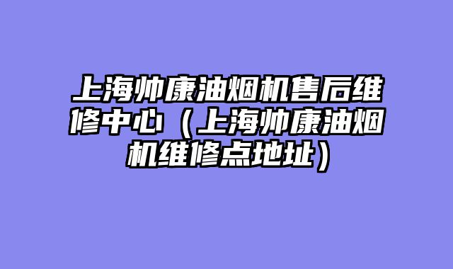上海帅康油烟机售后维修中心（上海帅康油烟机维修点地址）