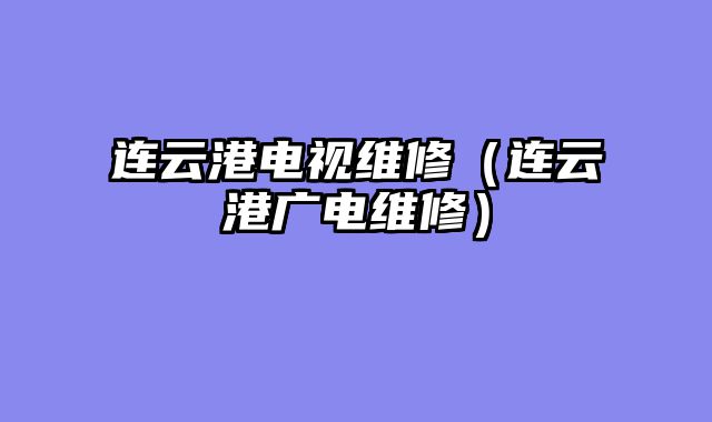 连云港电视维修（连云港广电维修）