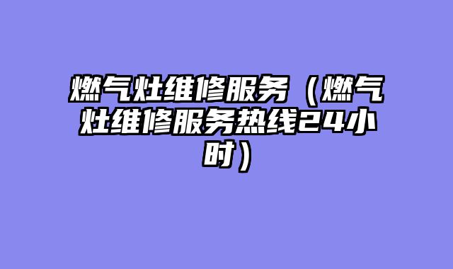 燃气灶维修服务（燃气灶维修服务热线24小时）
