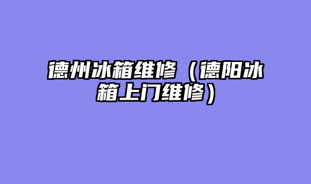 德州冰箱维修（德阳冰箱上门维修）