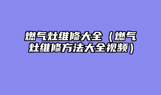 燃气灶维修大全（燃气灶维修方法大全视频）