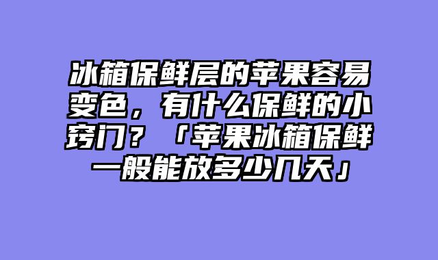 冰箱保鲜层的苹果容易变色，有什么保鲜的小窍门？「苹果冰箱保鲜一般能放多少几天」