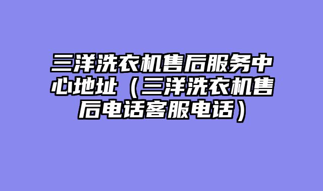 三洋洗衣机售后服务中心地址（三洋洗衣机售后电话客服电话）