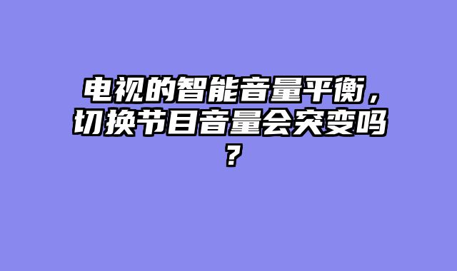 电视的智能音量平衡，切换节目音量会突变吗？