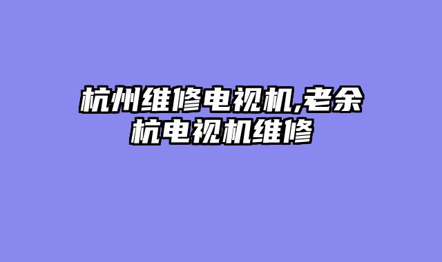 杭州维修电视机,老余杭电视机维修