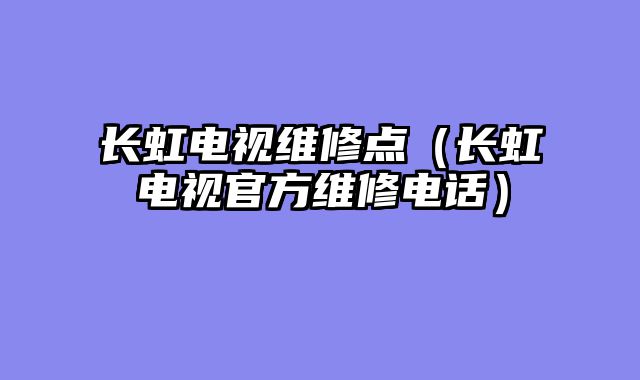 长虹电视维修点（长虹电视官方维修电话）